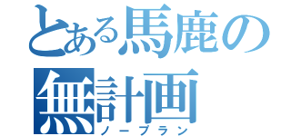 とある馬鹿の無計画（ノープラン）