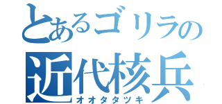 とあるゴリラの近代核兵器（オオタタツキ）