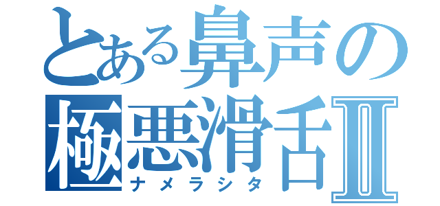 とある鼻声の極悪滑舌Ⅱ（ナメラシタ）