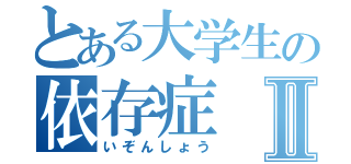 とある大学生の依存症Ⅱ（いぞんしょう）