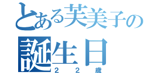 とある芙美子の誕生日（２２歳）