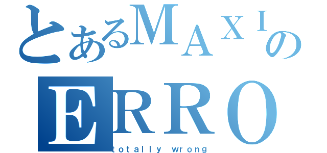 とあるＭＡＸＩＭＵＭのＥＲＲＯＲ（ｔｏｔａｌｌｙ ｗｒｏｎｇ）