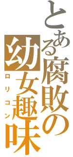 とある腐敗の幼女趣味（ロリコン）