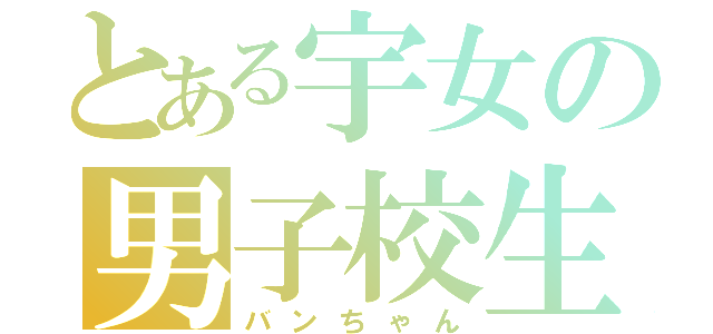 とある宇女の男子校生（バンちゃん）