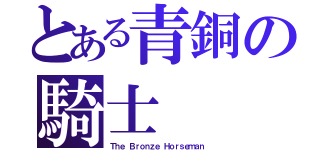 とある青銅の騎士（Ｔｈｅ Ｂｒｏｎｚｅ Ｈｏｒｓｅｍａｎ）