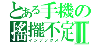 とある手機の搖擺不定Ⅱ（インデックス）