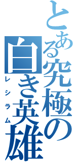 とある究極の白き英雄（レシラム）