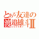 とある友達の渡邉雄斗Ⅱ（ともだち思い）