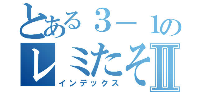 とある３－１のレミたそⅡ（インデックス）