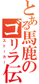 とある馬鹿のゴリラ伝（ストーカー）