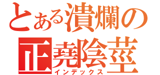 とある潰爛の正堯陰莖（インデックス）