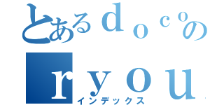 とあるｄｏｃｏｍｏのｒｙｏｕｋｉｎｎｓｉｎｎｄａｎｎ （インデックス）