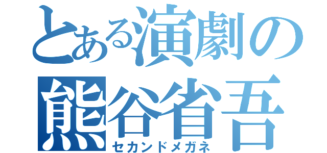 とある演劇の熊谷省吾（セカンドメガネ）