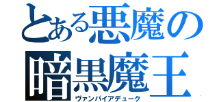 とある悪魔の暗黒魔王（ヴァンパイアデューク）