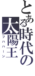 とある時代の太陽王（フハハーン）