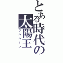 とある時代の太陽王（フハハーン）