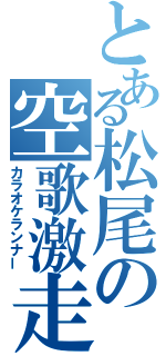 とある松尾の空歌激走（カラオケランナー）