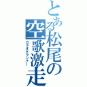 とある松尾の空歌激走（カラオケランナー）