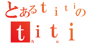 とあるｔｉｔｉのｔｉｔｉｒｉｈ（ｈｕ）