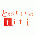 とあるｔｉｔｉのｔｉｔｉｒｉｈ（ｈｕ）