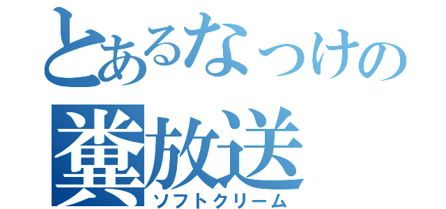 とあるなっけの糞放送（ソフトクリーム）