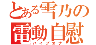 とある雪乃の電動自慰（バイブオナ）