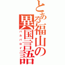 とある福山の異国言語（バルバロイ）