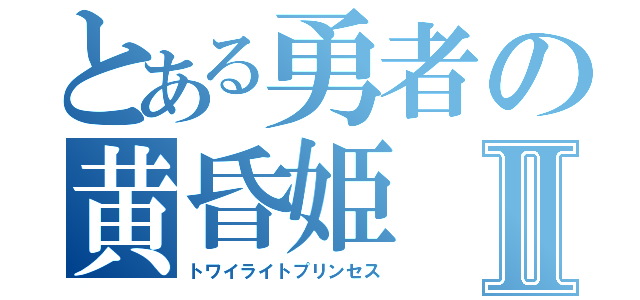 とある勇者の黄昏姫Ⅱ（トワイライトプリンセス）