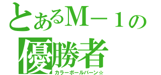 とあるＭ－１の優勝者（カラーボールバーン☆）