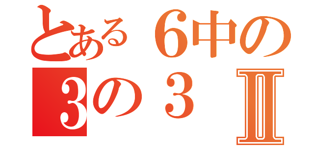 とある６中の３の３Ⅱ（）