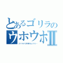 とあるゴリラのウホウホⅡ（ゴリラが２匹居るようだ…）