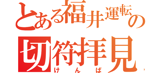 とある福井運転センターの切符拝見（けんぱ）