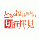 とある福井運転センターの切符拝見（けんぱ）