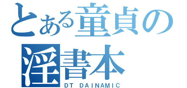 とある童貞の淫書本（ＤＴ　ＤＡＩＮＡＭＩＣ）