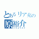 とあるリア充の原裕介（ハラユウスケ）