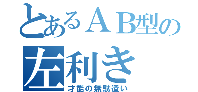 とあるＡＢ型の左利き（才能の無駄遣い）