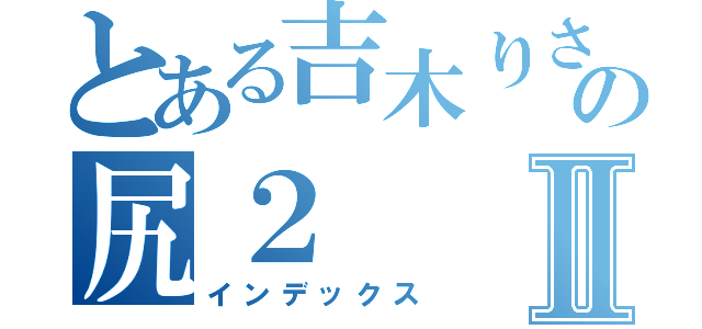 とある吉木りさの尻２Ⅱ（インデックス）