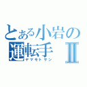 とある小岩の運転手Ⅱ（ヤマモトサン）