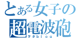 とある女子の超電波砲（ヲタｂｌｏｇ）