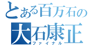 とある百万石の大石康正（ファイナル）