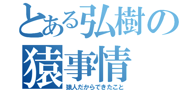 とある弘樹の猿事情（猿人だからできたこと）