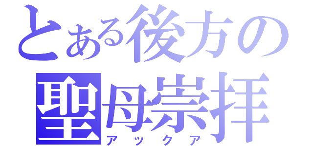 とある後方の聖母崇拝（アックア）