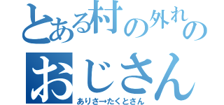 とある村の外れのおじさん（ありさ→たくとさん）