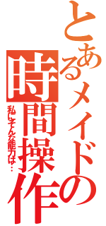 とあるメイドの時間操作（私にそんな能力は…）