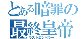 とある暗罪の最終皇帝（ラストエンペラー）