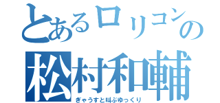 とあるロリコンの松村和輔（ぎゃうすと叫ぶゆっくり）