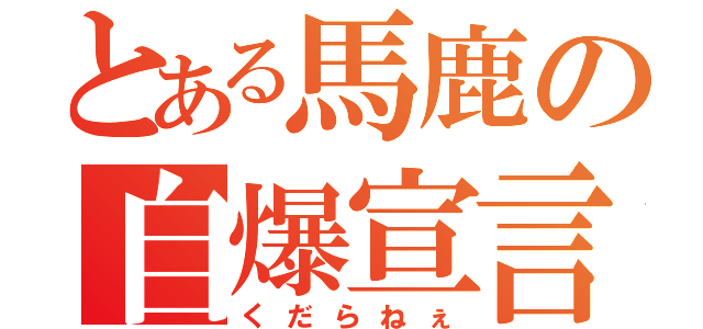 とある馬鹿の自爆宣言（くだらねぇ）