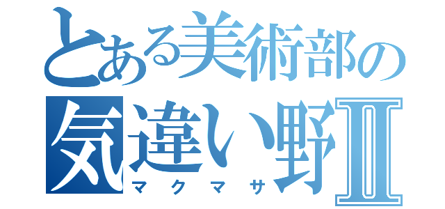 とある美術部の気違い野郎Ⅱ（マクマサ）