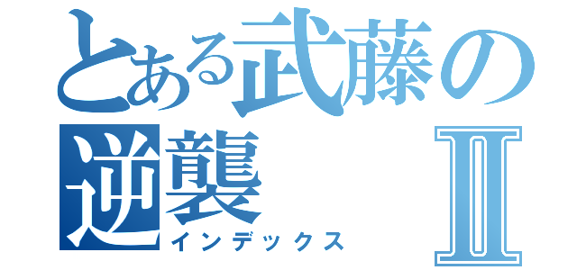 とある武藤の逆襲Ⅱ（インデックス）