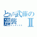 とある武藤の逆襲Ⅱ（インデックス）